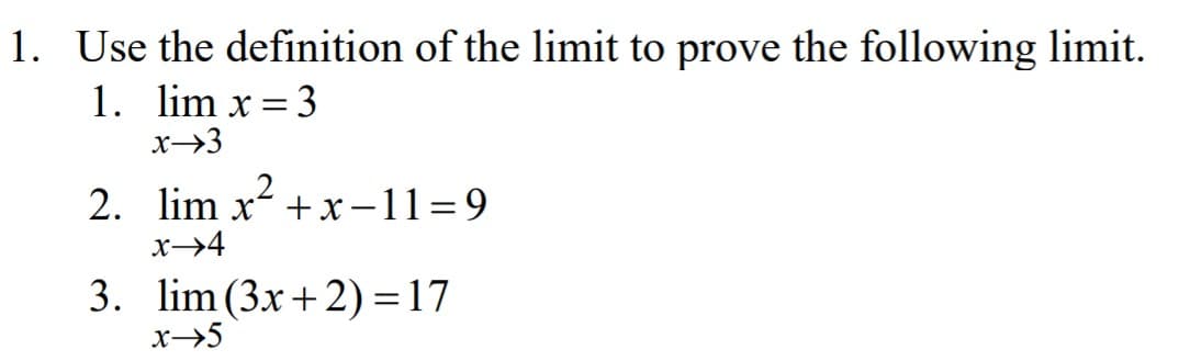 1. Use the definition of the limit to prove the following limit.
1. lim x = 3
x→3
2. lim x +x-11=9
x→4
3. lim (3x+ 2) =17
x→5
