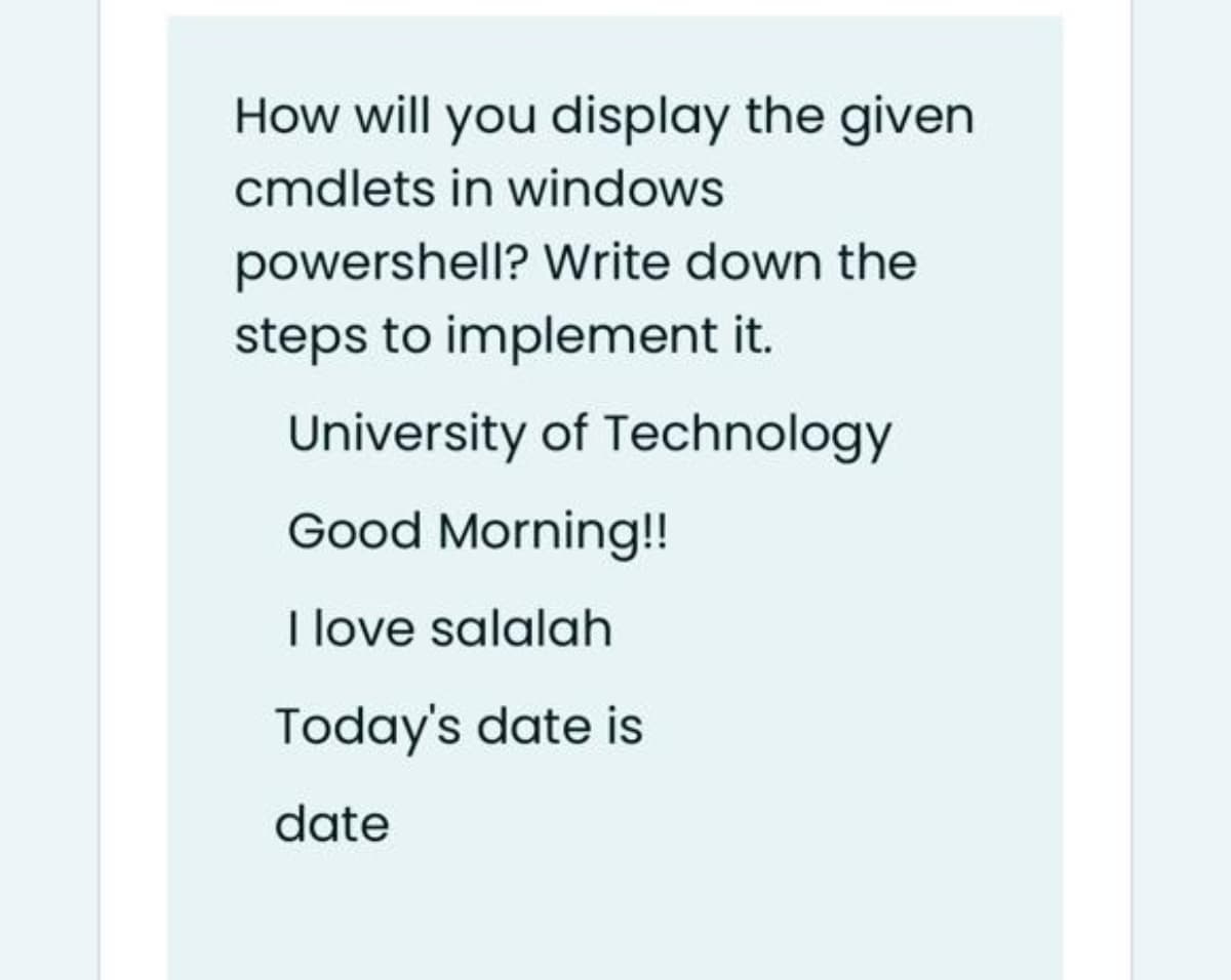 How will you display the given
cmdlets in windows
powershell? Write down the
steps to implement it.
University of Technology
Good Morning!!
I love salalah
Today's date is
date
