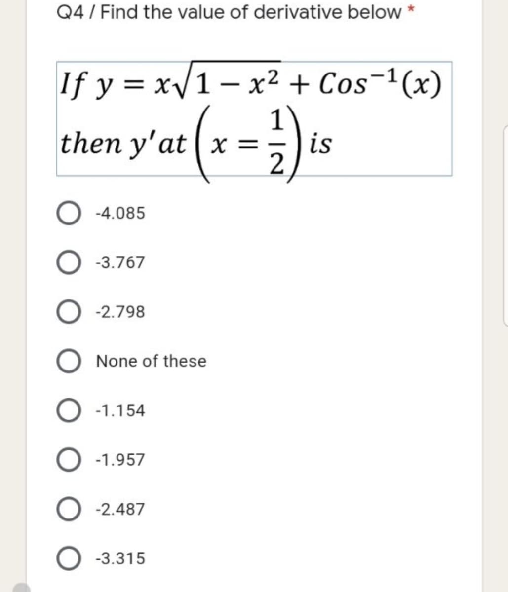 Q4 / Find the value of derivative below *
If y = x/1 – x²2 + Cos-1(x)
then y'at (x = )tr
is
2
O -4.085
-3.767
-2.798
None of these
-1.154
-1.957
-2.487
-3.315
