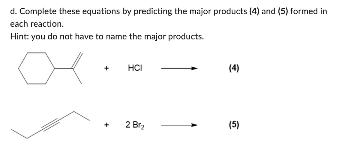 d. Complete these equations by predicting the major products (4) and (5) formed in
each reaction.
Hint: you do not have to name the major products.
+
+
HCI
2 Br₂
(4)
(5)