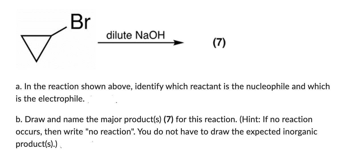 Br
dilute NaOH
(7)
a. In the reaction shown above, identify which reactant is the nucleophile and which
is the electrophile.
b. Draw and name the major product(s) (7) for this reaction. (Hint: If no reaction
occurs, then write "no reaction". You do not have to draw the expected inorganic
product(s).)