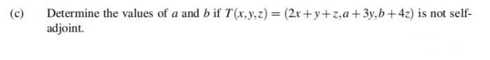 (c)
Determine the values of a and b if T(x,y,z) = (2x+y+z,a+3y,b+4z) is not self-
adjoint.