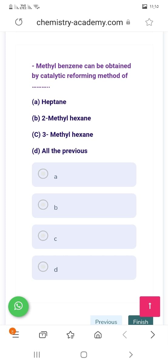 A 11:10
chemistry-academy.com
- Methyl benzene can be obtained
by catalytic reforming method of
(a) Heptane
(b) 2-Methyl hexane
(C) 3- Methyl hexane
(d) All the previous
a
b
d
Previous
Finish
II
>

