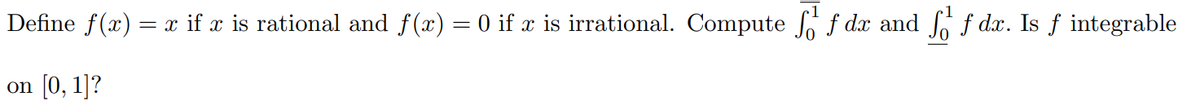 Define f(x) = x if x is rational and f(x) = 0 if x is irrational. Compute fdx and f dx. Is f integrable
on [0, 1]?
