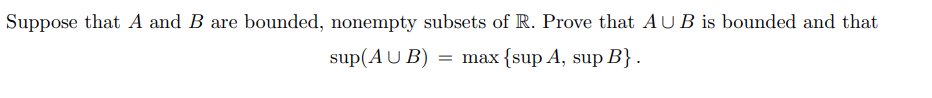 Suppose that A and B are bounded, nonempty subsets of R. Prove that AU B is bounded and that
sup(AU B)
= max {sup A, sup B} .
