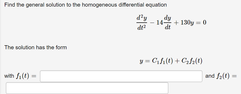 Find the general solution to the homogeneous differential equation
d'y
dy
14-
+ 130y = 0
dt
dt?
The solution has the form
y = C1f1(t) + C2f2(t)
with f1(t)
and f2(t)
