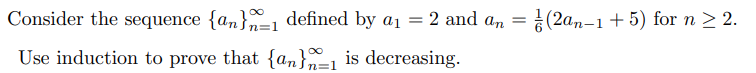 Consider the sequence {an}=1 defined by aj = 2 and an =
(2an-1 + 5) for n > 2.
Use induction to prove that {an}1 is decreasing.
n=1
