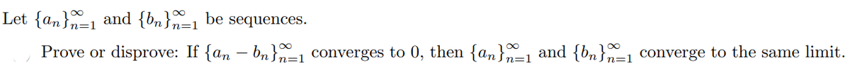 Let {an}1 and {bn}n=1 be sequences.
Prove or disprove: If {an – bn}=1 converges to 0, then {an}-1 and {bn}, converge to the same limit.
n=:
