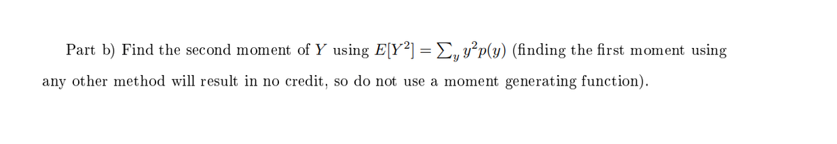 Part b) Find the second moment of Y using E[Y²] = E, y²p(y) (finding the first moment using
any other method will result in no credit, so do not use a moment generating function).
