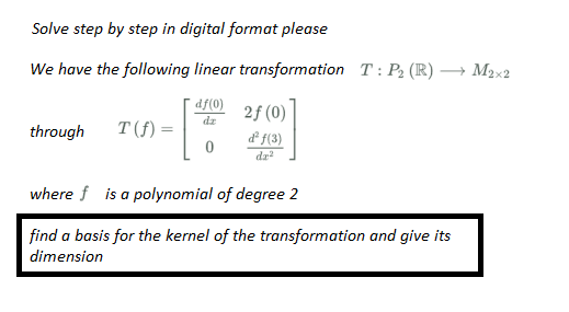Solve step by step in digital format please
We have the following linear transformation T: P₂ (R) -
df(0)
2f (0)
through
T(f) =
[
de f(3)
dz²
where f is a polynomial of degree 2
find a basis for the kernel of the transformation and give its
dimension
0
→ M2x2