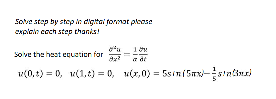 Solve step by step in digital format please
explain each step thanks!
2²u 1 ди
Solve the heat equation for
=
əx² adt
u(0,t) = 0, u(1,t) = 0,_ u(x,0) = 5sin (5x)——sin (³x)