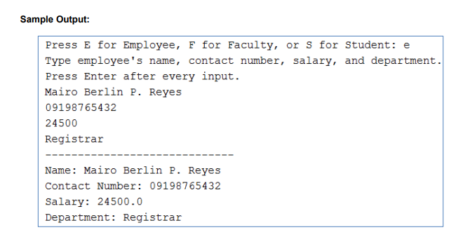 Sample Output:
Press E for Employee, F for Faculty, or s for Student: e
Type employee's name, contact number, salary, and department.
Press Enter after every input.
Mairo Berlin P. Reyes
09198765432
24500
Registrar
Name: Mairo Berlin P. Reyes
Contact Number: 09198765432
Salary: 24500.0
Department: Registrar
