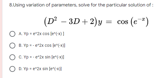 8.Using variation of parameters, solve for the particular solution of :
(D² – 3D+2)y
cos (e-")
A. Yp = e^2x cos [e^(-x) ]
B. Yp = - e^2x cos [e^(-x)]
C. Yp = - e^2x sin [e^(-x)]
O D. Yp = e^2x sin [e^(-x)]
