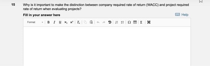 15
Why is it important to make the distinction between company required rate of return (WACC) and project required
rate of return when evaluating projects?
Fill in your answer here
Help
Format B IU x, x² L
EX
4
Q
11
!!
3