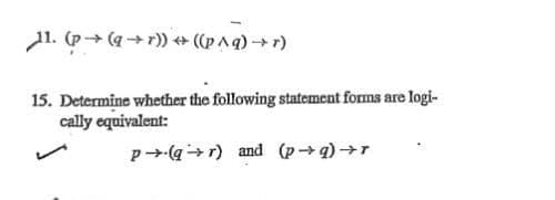 11. (p→ (qr))+((p^q) →r)
15. Determine whether the following statement forms are logi-
cally equivalent:
p(qr) and (p→q) →r