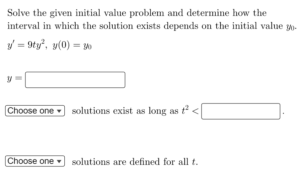 Solve the given initial value problem and determine how the
interval in which the solution exists depends on the initial value yo.
y' = 9ty², y(0)
= Yo
y =
Choose one ▼ solutions exist as long as t²
Choose one ▾ solutions are defined for all t.