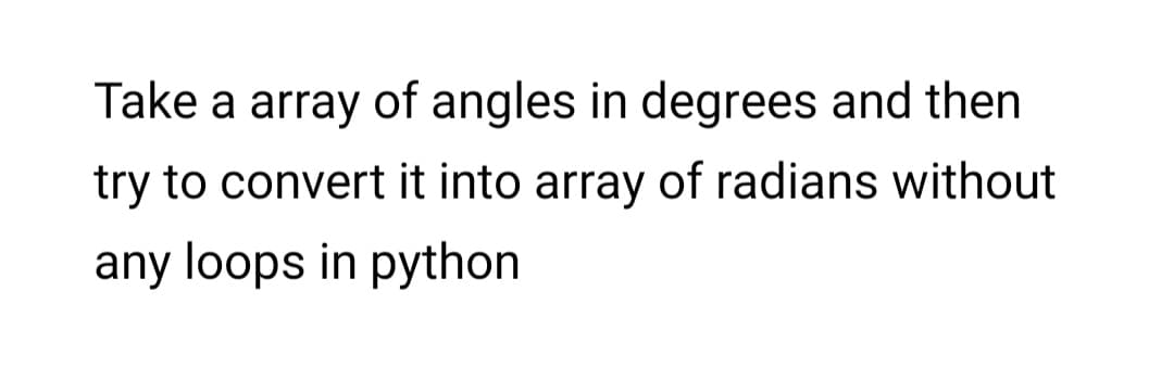 Take a array of angles in degrees and then
try to convert it into array of radians without
any loops in python
