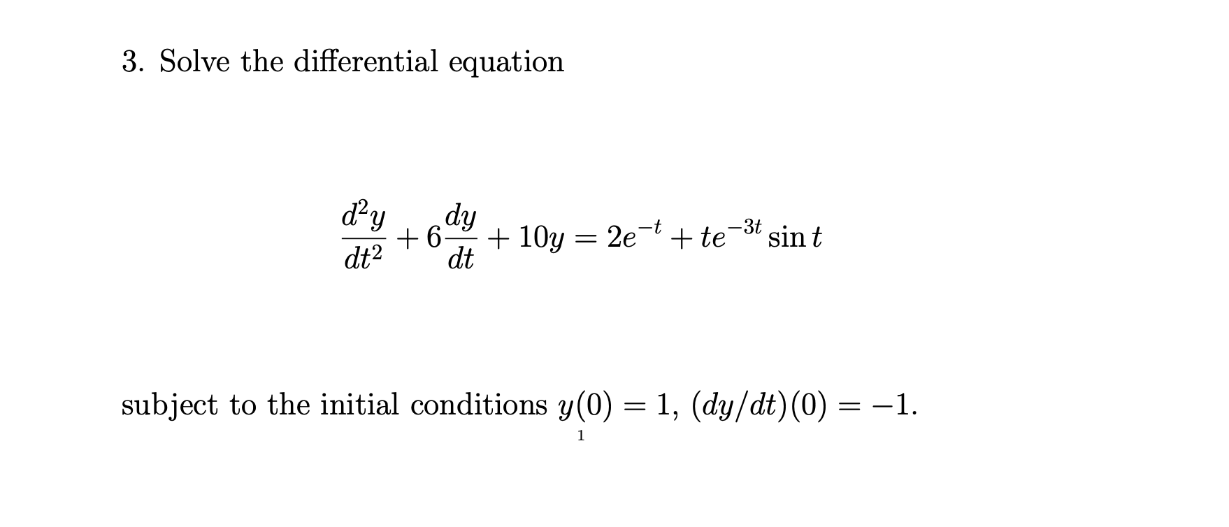 3. Solve the differential equation
d²y
dy
-3t
+6
+ 10y = 2e-t + te
sin t
dt2
dt
subject to the initial conditions y(0) = 1, (dy/dt)(0) = –1.
