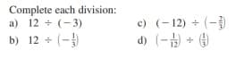 Complete each division:
a) 12 + (- 3)
b) 12 + (-)
c) (-12) +
(-)
d) (-) + (4)
