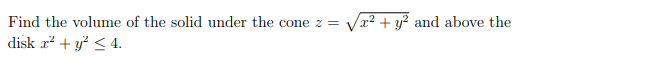 Find the volume of the solid under the cone z =
Va2 + y? and above the
disk a² + y² < 4.
