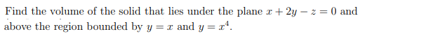 Find the volume of the solid that lies under the plane r + 2y – z = 0 and
above the region bounded by y = x and y = x.
