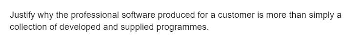 Justify why the professional software produced for a customer is more than simply a
collection of developed and supplied programmes.