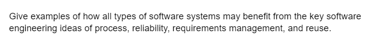 Give examples of how all types of software systems may benefit from the key software
engineering ideas of process, reliability, requirements management, and reuse.