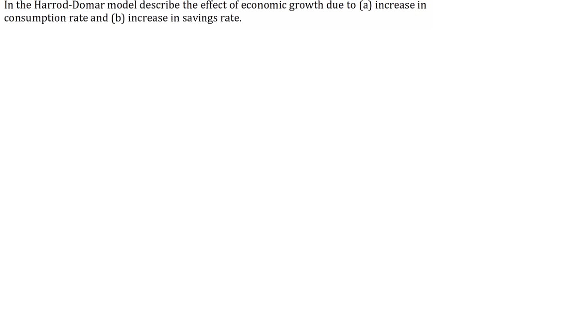 In the Harrod-Domar model describe the effect of economic growth due to (a) increase in
consumption rate and (b) increase in savings rate.
