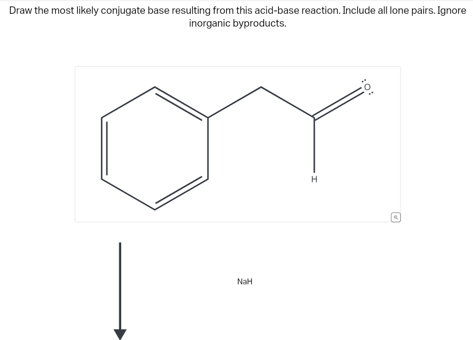 Draw the most likely conjugate base resulting from this acid-base reaction. Include all lone pairs. Ignore
inorganic byproducts.
NaH
H
:O:
Q