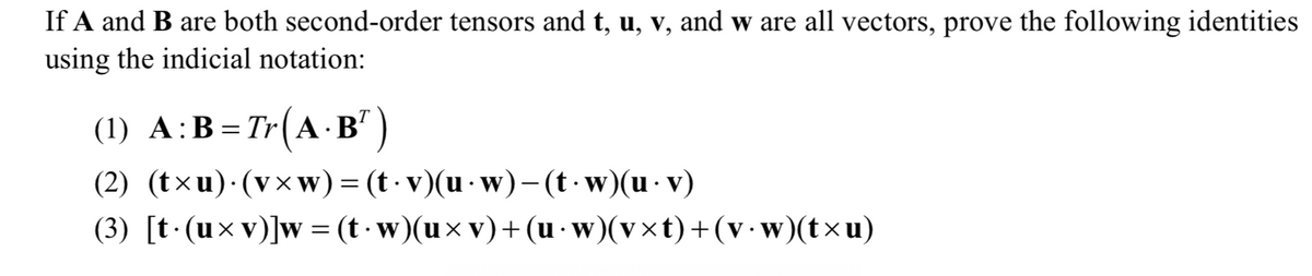 If A and B are both second-order tensors and t, u, v, and w are all vectors, prove the following identities
using the indicial notation:
(1) A:B= Tr(A·B" )
(2) (txu)·(v×w) = (t - v)(u · w)-(t·w)(u· v)
(3) [t·(ux v)]w= (t w)(ux v)+ (u · w)(v×t)+(v·w)(txu)
