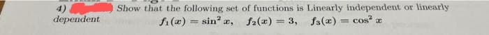 4)
dependent
Show that the following set of functions is Linearly independent or linearly
fi(x) = sin²x, f₂(x) = 3, fs(x) = cos²x