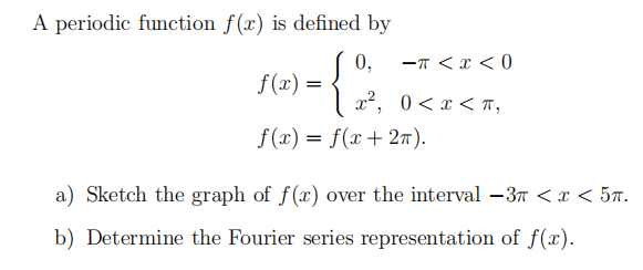 A periodic function f(x) is defined by
{
f(x) =
0, -π <x<0
0<x<T,
| x²,
f(x) = f(x + 2π).
a) Sketch the graph of f(x) over the interval −3 < x < 5.
b) Determine the Fourier series representation of f(x).