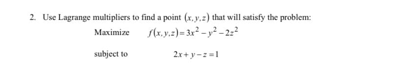 2. Use Lagrange multipliers to find a point (x, y, z) that will satisfy the problem:
Maximize
f(x, y, z)=3x² - y²-2z²
subject to
2x+y=z=1