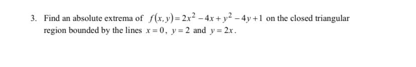3. Find an absolute extrema of f(x, y) = 2x² - 4x + y² - 4y +1 on the closed triangular
region bounded by the lines x = 0, y = 2 and y = 2x.