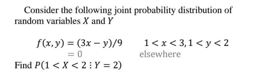 Consider the following joint probability distribution of
random variables X and Y
1< x < 3,1 < y < 2
f(x, y) = (3x – y)/9
= 0
Find P(1 < X < 2: Y = 2)
elsewhere
%3D
