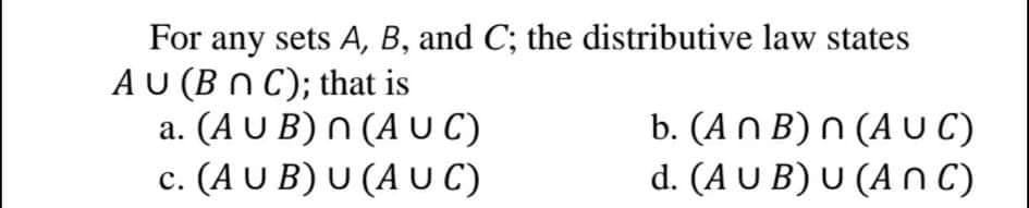 For any sets A, B, and C; the distributive law states
AU (B n C); that is
a. (A U B) n (A U C)
c. (AU B) U (A UC)
b. (An B) n (A UC)
d. (A U B) U (A nC)
