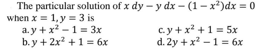 The particular solution of x dy –y dx – (1 – x²)dx = 0
= 1, y = 3 is
a. y + x² – 1 = 3x
b. y + 2x2 + 1 = 6x
when x =
%3D
c. y + x² + 1 = 5x
d. 2y + x2 – 1 = 6x
