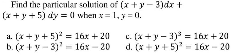 Find the particular solution of (x + y – 3)dx +
(x + y + 5) dy = 0 when x = 1, y = 0.
%3D
a. (x + y + 5)² = 16x + 20
b. (x + y – 3)? = 16x – 20
c. (x + y – 3)3 = 16x + 20
d. (x + y + 5)² = 16x – 20
%3D
-
