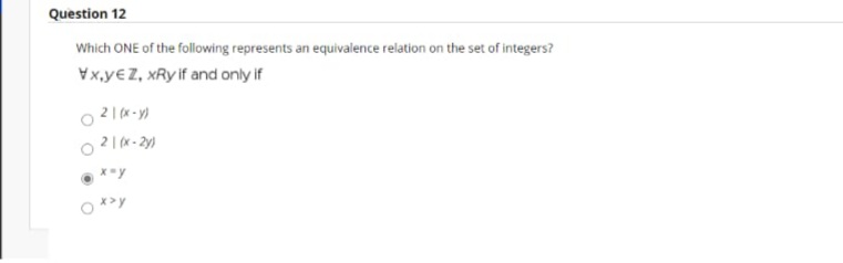Question 12
Which ONE of the following represents an equivalence relation on the set of integers?
Vx,y€Z, xRy if and only if
2 | (x - )
2 | (x - 2y)
