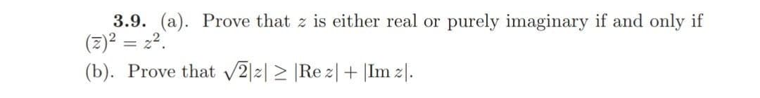 3.9. (a). Prove that z is either real or purely imaginary if and only if
(2)² = 22.
(b). Prove that v2|2| > |Re z|+ |Im z|.
%3D
