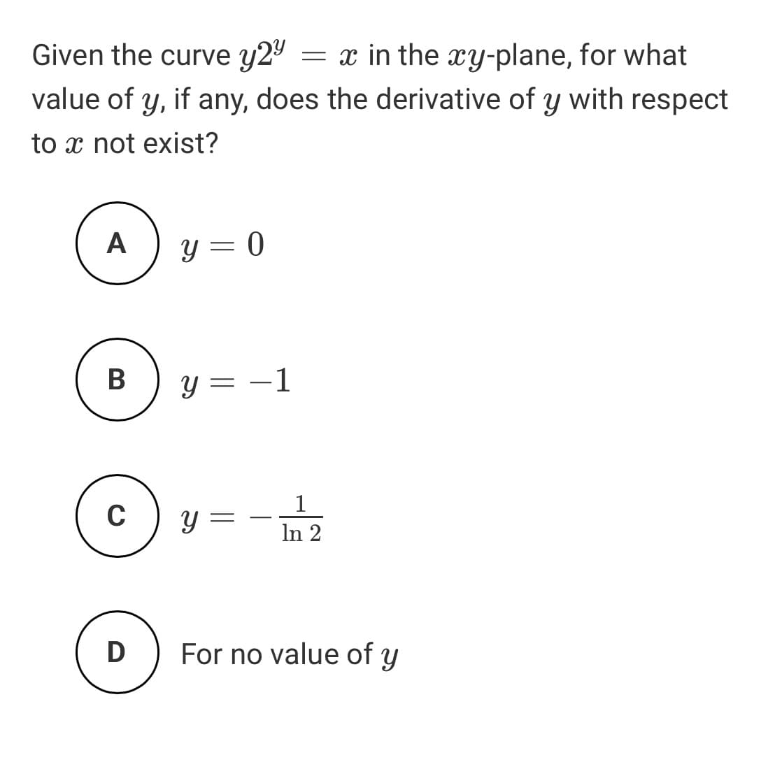 Given the curve y2º
= x in the xy-plane, for what
value of y, if any, does the derivative of y with respect
to x not exist?
A
y = 0
В
y = -1
1
y =
In 2
D
For no value of y
