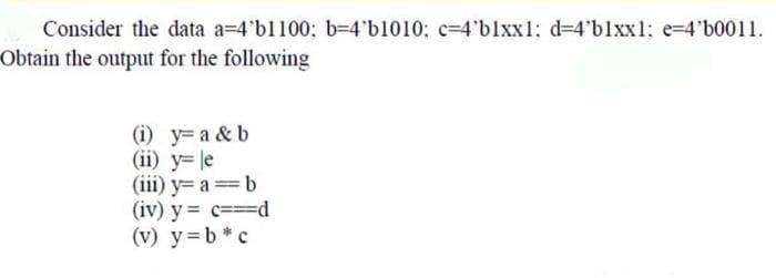 Consider the data a=4'b1100; b-4'b1010; c=4'blxx1: d=4'blxx1: e=4'b0011.
Obtain the output for the following
(i) y= a & b
(ii) y= |e
(iii) y= a =b
(iv) y = c=Dd
(v) y=b *c
