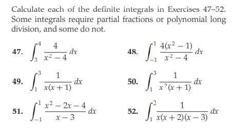 Calculate each of the definite integrals in Exercises 47–52.
Some integrals require partial fractions or polynomial long
division, and some do not.
4
dr
x² – 4
4(x² – 1)
dx
x² – 4
47.
48.
3.
1
1
dx
x(х + 1)
dx
x' (x + 1)
49.
50.
x² – 2x – 4
dx
1
dx
x(х + 2)(х — 3)
51.
52.
х — 3
