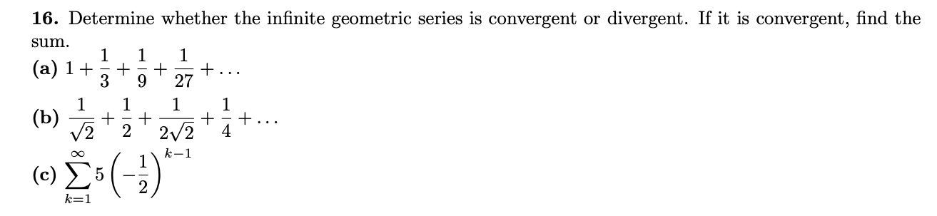 16. Determine whether the infinite geometric series is convergent or divergent. If it is convergent, find the
sum.
1
(a) 1+
3
27
1
(ъ)
V2
+...
4
2
2/2
8.
k-1
(c)
k=1
Σ(1)
