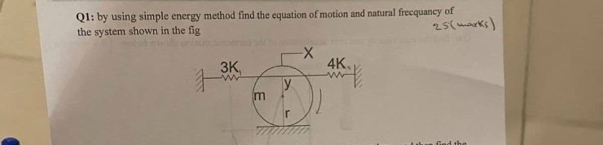 Q1: by using simple energy method find the equation of motion and natural frecquancy of
the system shown in the fig
3K.
www
m
ir
-X
4K₁
25(marks)
n find the