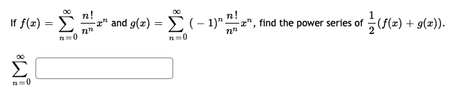 n!
00
If f(x) =
2" and g(æ) = E (– 1)" a", find the power series of (f(2) + g(x)).
n=0
n=0
00
n=0
