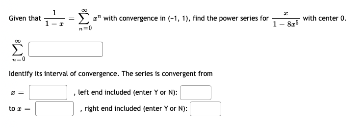 00
1
Given that
1
a" with convergence in (-1, 1), find the power series for
with center 0.
- x
1- 825
n=0
00
n=0
Identify its interval of convergence. The series is convergent from
, left end included (enter Y or N):
to x =
, right end included (enter Y or N):
