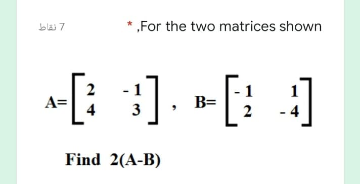 7 نقاط
,For the two matrices shown
[: :]. [: :]
2
A=
B=
3
4
Find 2(A-B)
