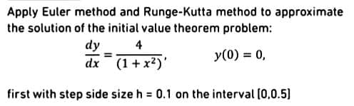 Apply Euler method and Runge-Kutta method to approximate
the solution of the initial value theorem problem:
dy
4
y(0) = 0,
dx (1+ x²)'
first with step side size h = 0.1 on the interval (0,0.5)
%3D
