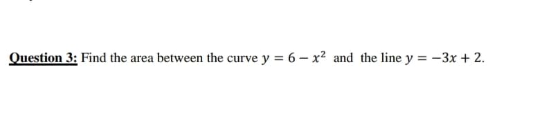 Question 3: Find the area between the curve y = 6 – x² and the line y = -3x + 2.
